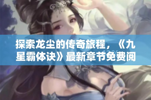 探索龙尘的传奇旅程，《九星霸体诀》最新章节免费阅读指南