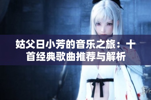 姑父日小芳的音乐之旅：十首经典歌曲推荐与解析