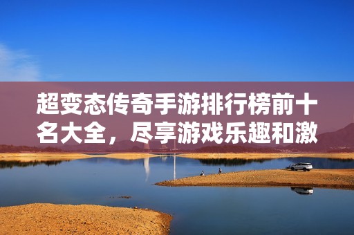 超变态传奇手游排行榜前十名大全，尽享游戏乐趣和激情
