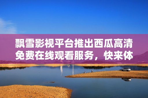 飘雪影视平台推出西瓜高清免费在线观看服务，快来体验吧