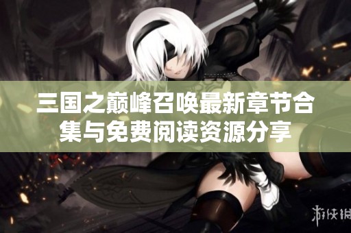 三国之巅峰召唤最新章节合集与免费阅读资源分享