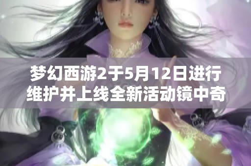 梦幻西游2于5月12日进行维护并上线全新活动镜中奇缘
