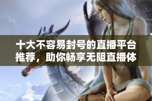 十大不容易封号的直播平台推荐，助你畅享无阻直播体验