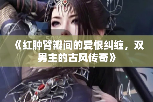 《红肿臂瓣间的爱恨纠缠，双男主的古风传奇》