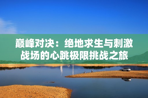 巅峰对决：绝地求生与刺激战场的心跳极限挑战之旅