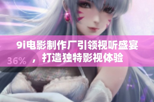9i电影制作厂引领视听盛宴，打造独特影视体验