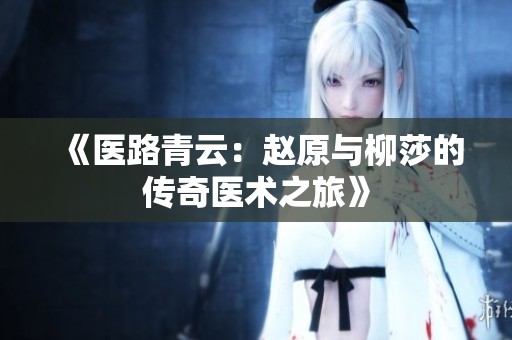 《医路青云：赵原与柳莎的传奇医术之旅》