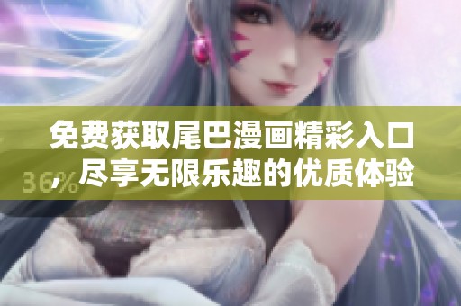 免费获取尾巴漫画精彩入口，尽享无限乐趣的优质体验