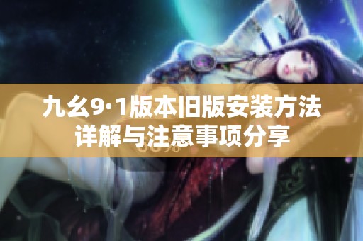 九幺9·1版本旧版安装方法详解与注意事项分享