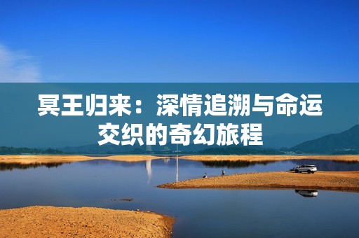 冥王归来：深情追溯与命运交织的奇幻旅程