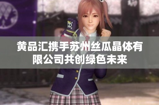 黄品汇携手苏州丝瓜晶体有限公司共创绿色未来