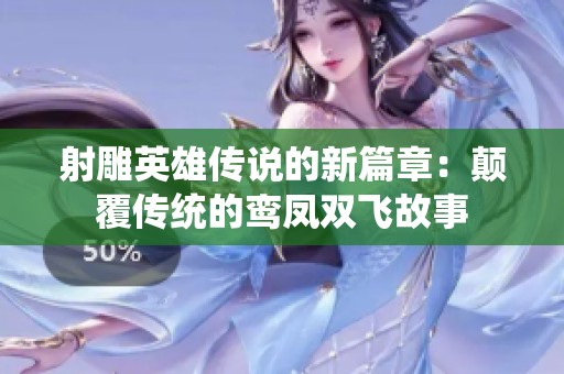 射雕英雄传说的新篇章：颠覆传统的鸾凤双飞故事