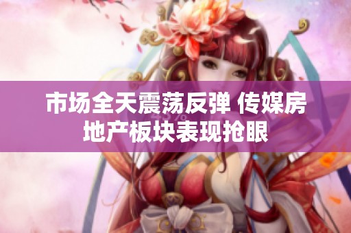 市场全天震荡反弹 传媒房地产板块表现抢眼