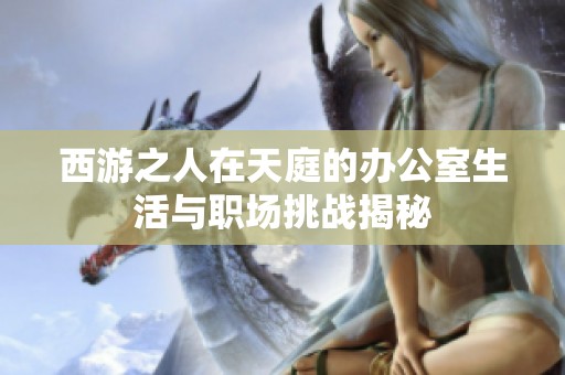 西游之人在天庭的办公室生活与职场挑战揭秘