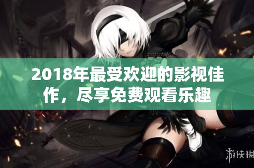 2018年最受欢迎的影视佳作，尽享免费观看乐趣