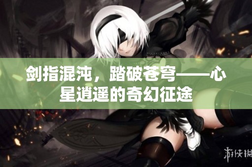 剑指混沌，踏破苍穹——心星逍遥的奇幻征途