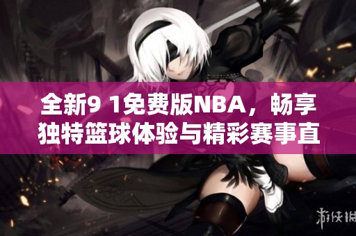 全新9 1免费版NBA，畅享独特篮球体验与精彩赛事直播