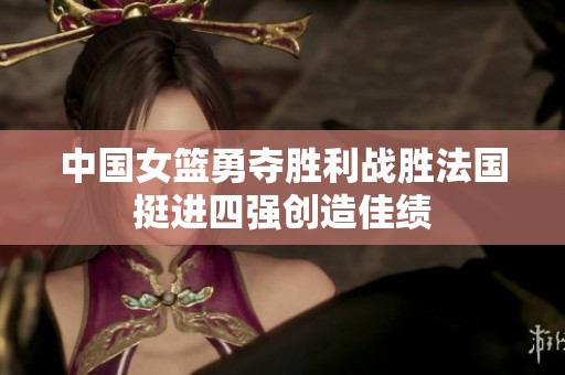 中国女篮勇夺胜利战胜法国挺进四强创造佳绩