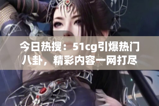 今日热搜：51cg引爆热门八卦，精彩内容一网打尽