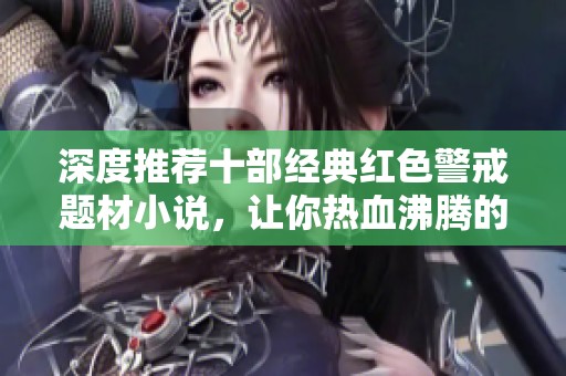 深度推荐十部经典红色警戒题材小说，让你热血沸腾的阅读体验