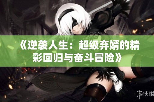 《逆袭人生：超级弃婿的精彩回归与奋斗冒险》