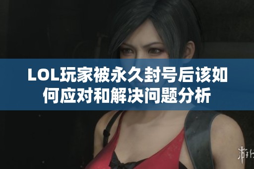 LOL玩家被永久封号后该如何应对和解决问题分析