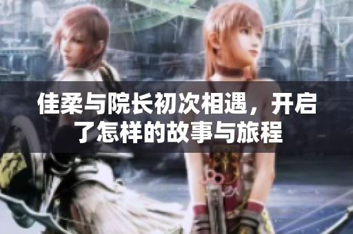 佳柔与院长初次相遇，开启了怎样的故事与旅程