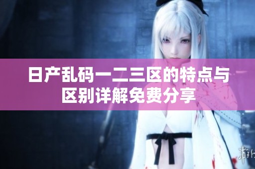 日产乱码一二三区的特点与区别详解免费分享