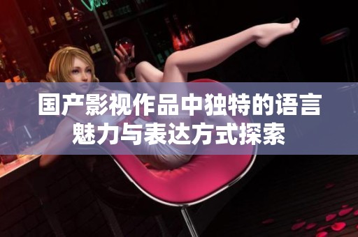 国产影视作品中独特的语言魅力与表达方式探索