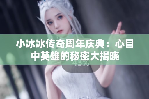 小冰冰传奇周年庆典：心目中英雄的秘密大揭晓