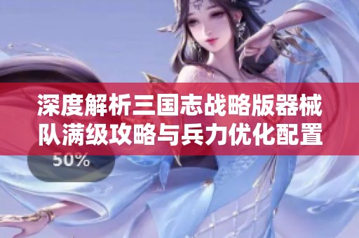 深度解析三国志战略版器械队满级攻略与兵力优化配置技巧