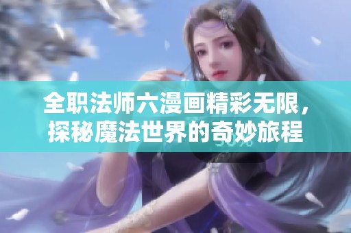 全职法师六漫画精彩无限，探秘魔法世界的奇妙旅程