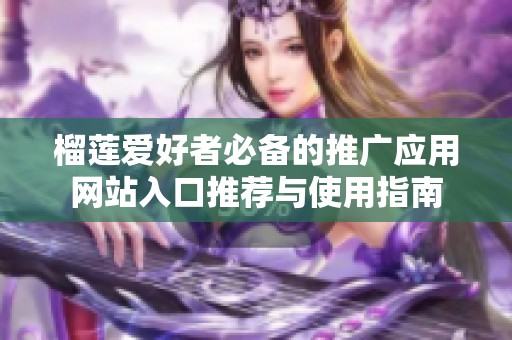 榴莲爱好者必备的推广应用网站入口推荐与使用指南