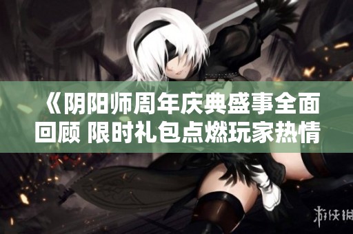 《阴阳师周年庆典盛事全面回顾 限时礼包点燃玩家热情》