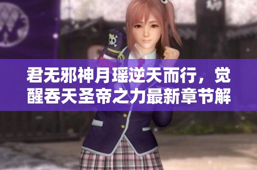 君无邪神月瑶逆天而行，觉醒吞天圣帝之力最新章节解读