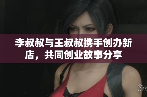 李叔叔与王叔叔携手创办新店，共同创业故事分享