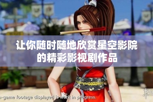 让你随时随地欣赏星空影院的精彩影视剧作品
