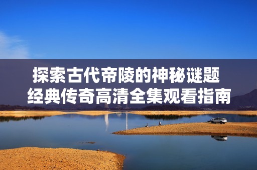 探索古代帝陵的神秘谜题 经典传奇高清全集观看指南