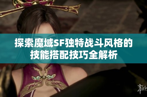 探索魔域SF独特战斗风格的技能搭配技巧全解析