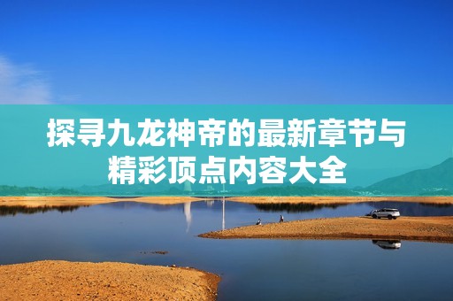 探寻九龙神帝的最新章节与精彩顶点内容大全