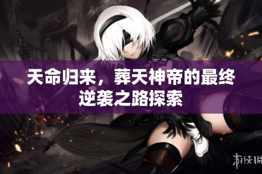 天命归来，葬天神帝的最终逆袭之路探索