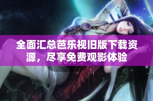 全面汇总芭乐视旧版下载资源，尽享免费观影体验