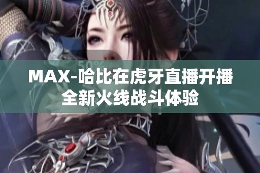 MAX-哈比在虎牙直播开播全新火线战斗体验