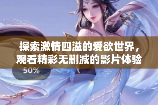 探索激情四溢的爱欲世界，观看精彩无删减的影片体验