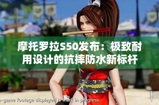 摩托罗拉S50发布：极致耐用设计的抗摔防水新标杆