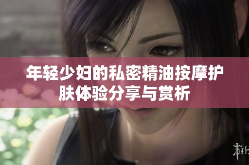 年轻少妇的私密精油按摩护肤体验分享与赏析