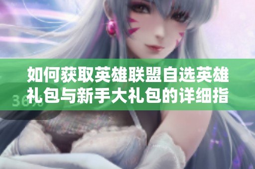 如何获取英雄联盟自选英雄礼包与新手大礼包的详细指南
