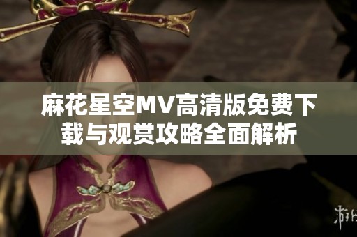 麻花星空MV高清版免费下载与观赏攻略全面解析