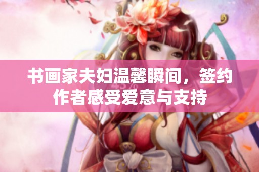 书画家夫妇温馨瞬间，签约作者感受爱意与支持