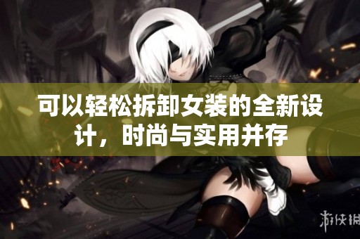 可以轻松拆卸女装的全新设计，时尚与实用并存